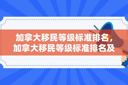 加拿大移民等级标准排名，加拿大移民等级标准排名及其影响因素