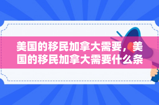 美国的移民加拿大需要，美国的移民加拿大需要什么条件