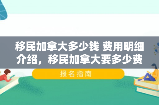 移民加拿大多少钱 费用明细介绍，移民加拿大要多少费用怎么样