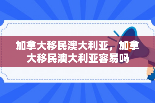 加拿大移民澳大利亚，加拿大移民澳大利亚容易吗