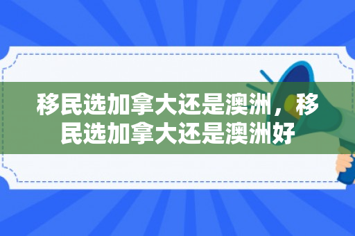 移民选加拿大还是澳洲，移民选加拿大还是澳洲好