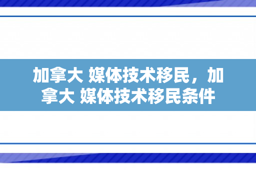 加拿大 媒体技术移民，加拿大 媒体技术移民条件
