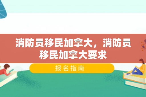 消防员移民加拿大，消防员移民加拿大要求