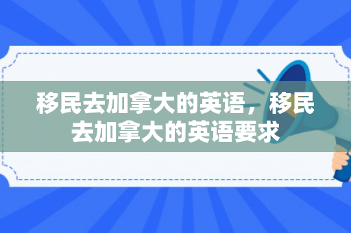 移民去加拿大的英语，移民去加拿大的英语要求