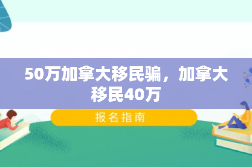 50万加拿大移民骗，加拿大移民40万