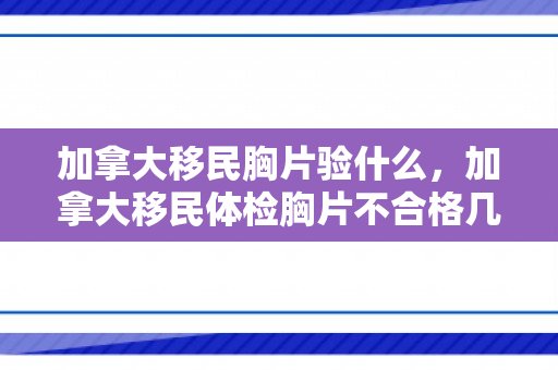 加拿大移民胸片验什么，加拿大移民体检胸片不合格几天会通知本人
