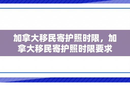 加拿大移民寄护照时限，加拿大移民寄护照时限要求