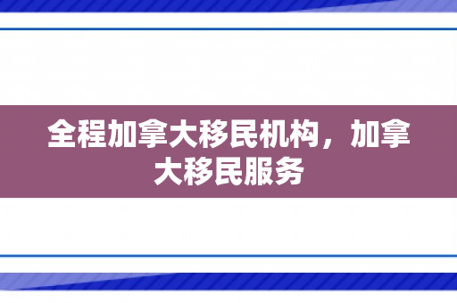 全程加拿大移民机构，加拿大移民服务