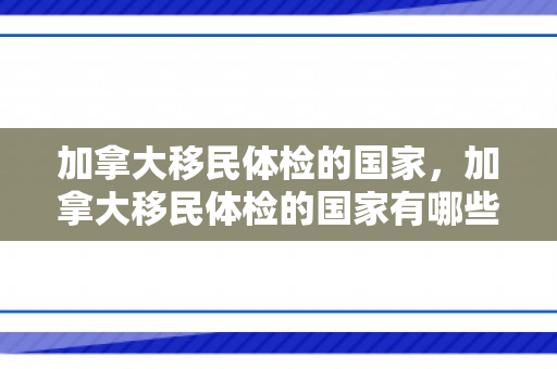 加拿大移民体检的国家，加拿大移民体检的国家有哪些