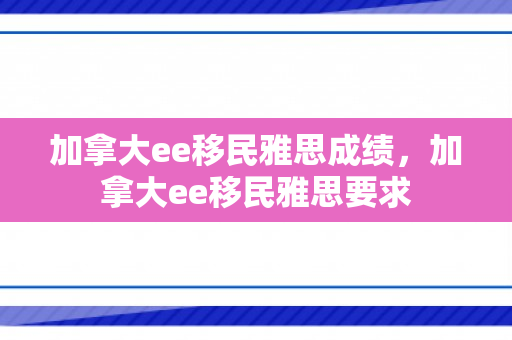 加拿大ee移民雅思成绩，加拿大ee移民雅思要求