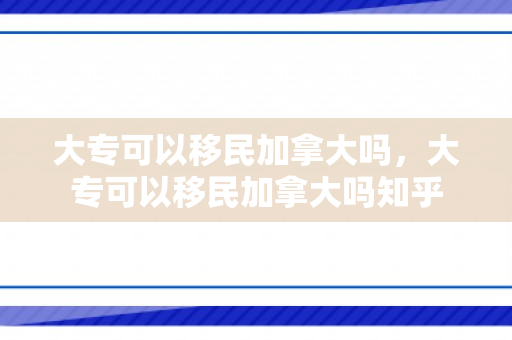 大专可以移民加拿大吗，大专可以移民加拿大吗知乎