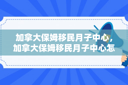 加拿大保姆移民月子中心，加拿大保姆移民月子中心怎么样