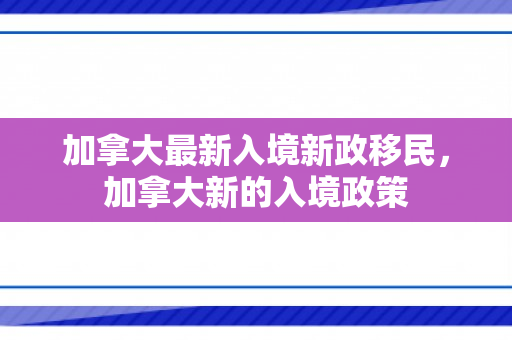 加拿大最新入境新政移民，加拿大新的入境政策
