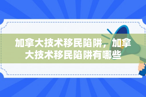 加拿大技术移民陷阱，加拿大技术移民陷阱有哪些