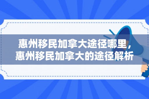 惠州移民加拿大途径哪里，惠州移民加拿大的途径解析