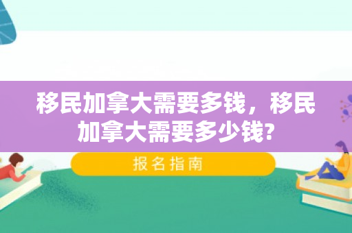 移民加拿大需要多钱，移民加拿大需要多少钱?