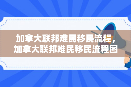 加拿大联邦难民移民流程，加拿大联邦难民移民流程图