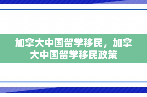 加拿大中国留学移民，加拿大中国留学移民政策