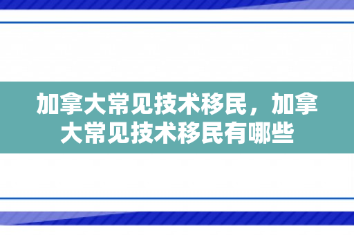 加拿大常见技术移民，加拿大常见技术移民有哪些