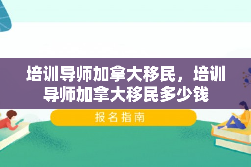 培训导师加拿大移民，培训导师加拿大移民多少钱