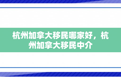 杭州加拿大移民哪家好，杭州加拿大移民中介