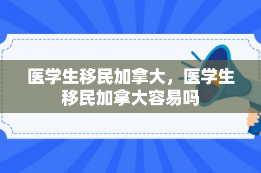 医学生移民加拿大，医学生移民加拿大容易吗