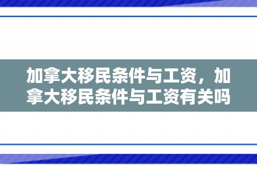 加拿大移民条件与工资，加拿大移民条件与工资有关吗