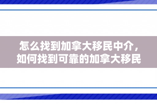 怎么找到加拿大移民中介，如何找到可靠的加拿大移民中介