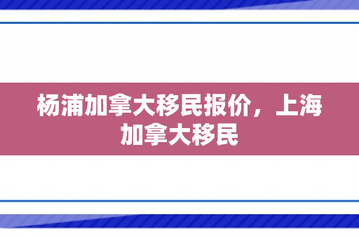 杨浦加拿大移民报价，上海加拿大移民