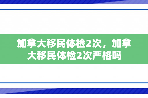 加拿大移民体检2次，加拿大移民体检2次严格吗