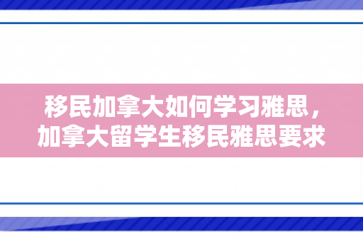 移民加拿大如何学习雅思，加拿大留学生移民雅思要求