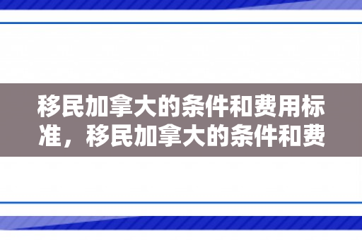 移民加拿大的条件和费用标准，移民加拿大的条件和费用标准是什么
