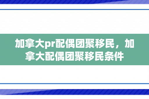 加拿大pr配偶团聚移民，加拿大配偶团聚移民条件
