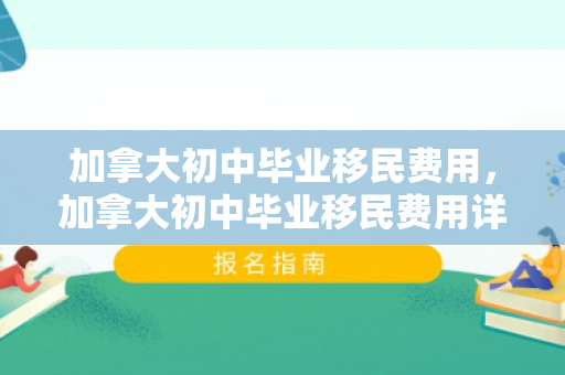加拿大初中毕业移民费用，加拿大初中毕业移民费用详解