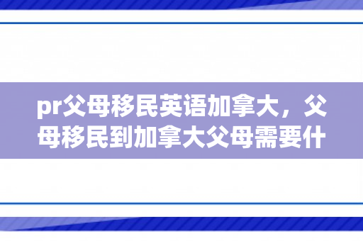 pr父母移民英语加拿大，父母移民到加拿大父母需要什么条件