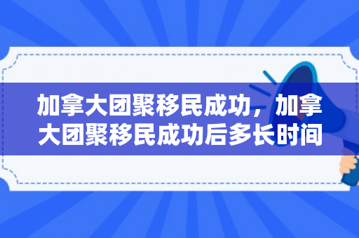 加拿大团聚移民成功，加拿大团聚移民成功后多长时间父母需登陆