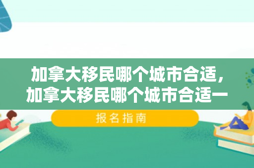 加拿大移民哪个城市合适，加拿大移民哪个城市合适一些