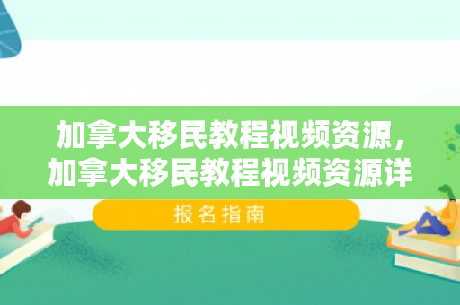 加拿大移民教程视频资源，加拿大移民教程视频资源详解