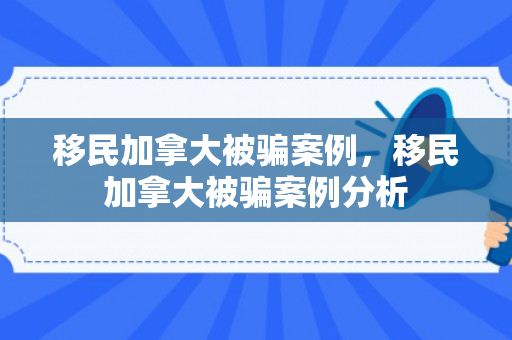 移民加拿大被骗案例，移民加拿大被骗案例分析