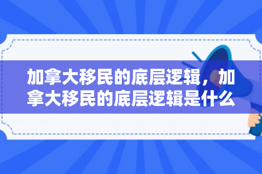 加拿大移民的底层逻辑，加拿大移民的底层逻辑是什么