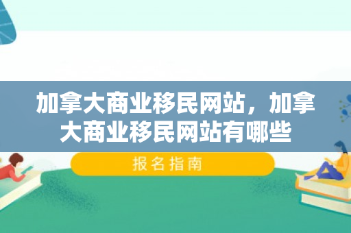 加拿大商业移民网站，加拿大商业移民网站有哪些