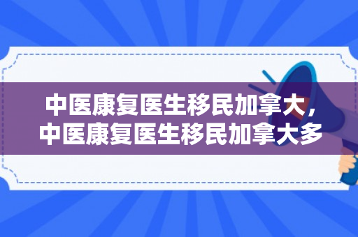 中医康复医生移民加拿大，中医康复医生移民加拿大多少钱