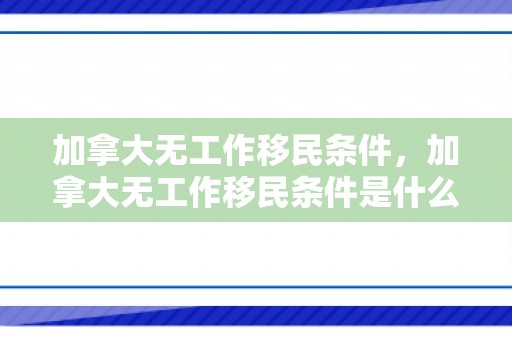 加拿大无工作移民条件，加拿大无工作移民条件是什么