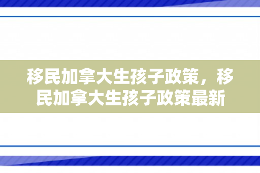 移民加拿大生孩子政策，移民加拿大生孩子政策最新