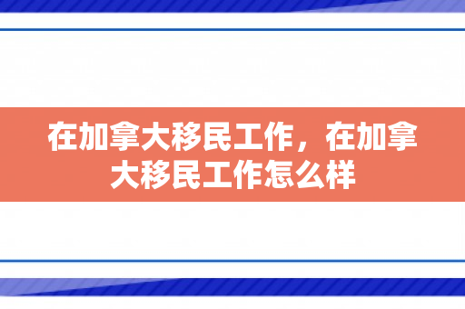 在加拿大移民工作，在加拿大移民工作怎么样