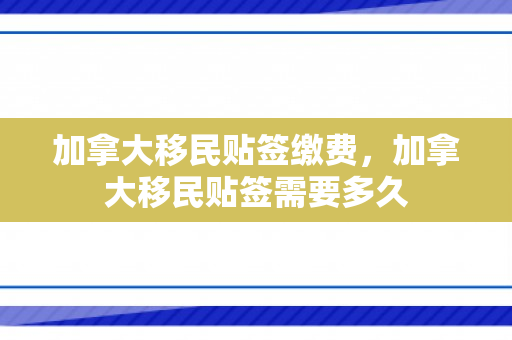 加拿大移民贴签缴费，加拿大移民贴签需要多久