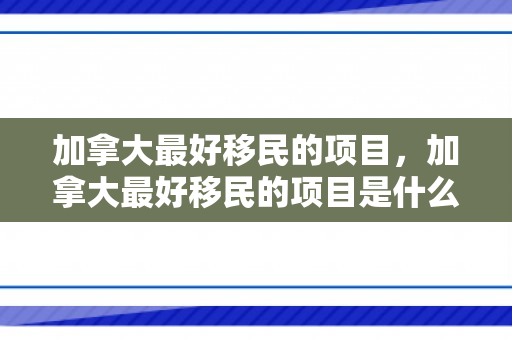 加拿大最好移民的项目，加拿大最好移民的项目是什么