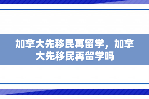 加拿大先移民再留学，加拿大先移民再留学吗