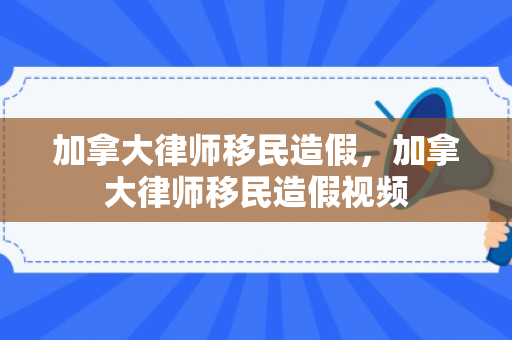 加拿大律师移民造假，加拿大律师移民造假视频