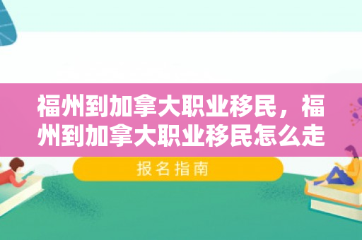 福州到加拿大职业移民，福州到加拿大职业移民怎么走